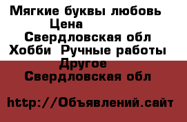 Мягкие буквы любовь › Цена ­ 1 000 - Свердловская обл. Хобби. Ручные работы » Другое   . Свердловская обл.